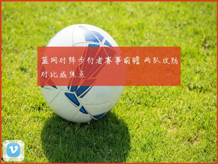 篮网对阵步行者赛事前瞻 两队攻防对比成焦点