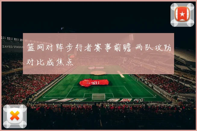 篮网对阵步行者赛事前瞻 两队攻防对比成焦点