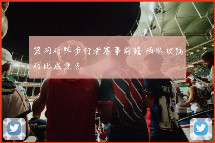 篮网对阵步行者赛事前瞻 两队攻防对比成焦点