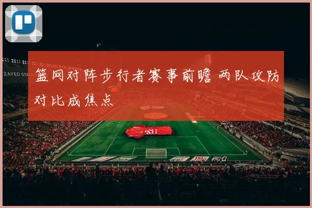 篮网对阵步行者赛事前瞻 两队攻防对比成焦点