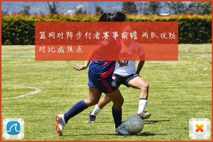 篮网对阵步行者赛事前瞻 两队攻防对比成焦点