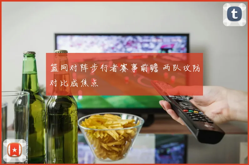 篮网对阵步行者赛事前瞻 两队攻防对比成焦点
