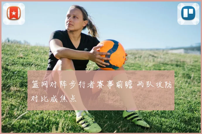 篮网对阵步行者赛事前瞻 两队攻防对比成焦点
