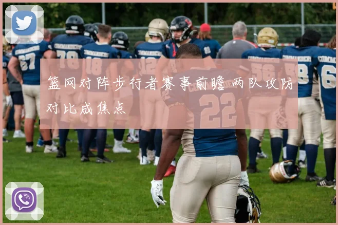 篮网对阵步行者赛事前瞻 两队攻防对比成焦点