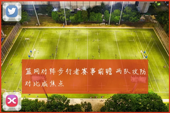 篮网对阵步行者赛事前瞻 两队攻防对比成焦点
