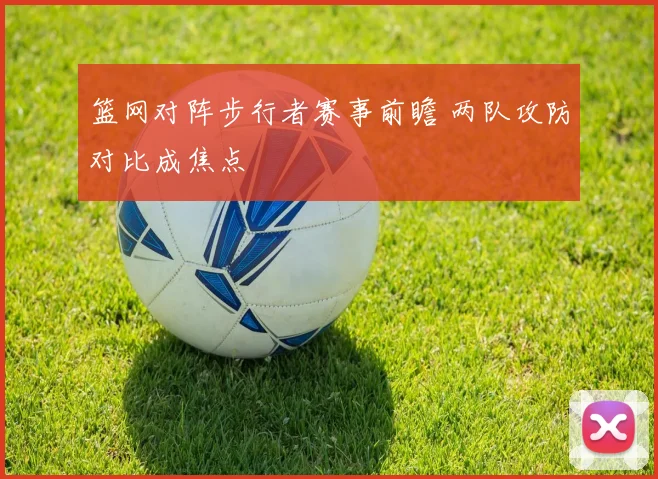 篮网对阵步行者赛事前瞻 两队攻防对比成焦点