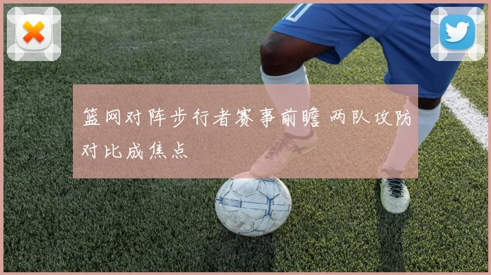 篮网对阵步行者赛事前瞻 两队攻防对比成焦点