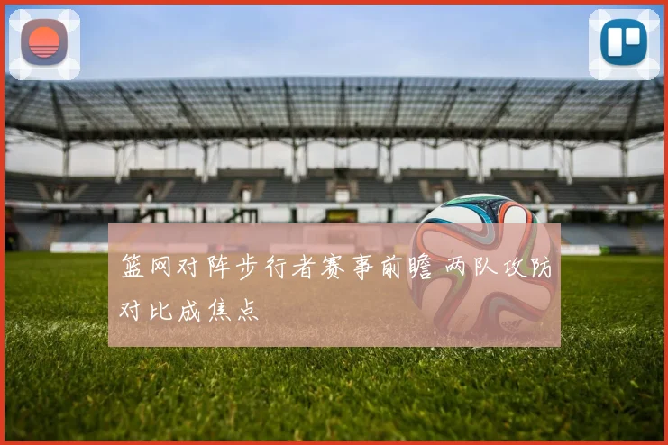 篮网对阵步行者赛事前瞻 两队攻防对比成焦点