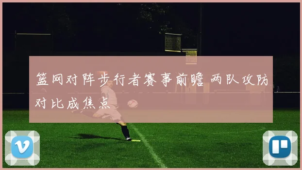 篮网对阵步行者赛事前瞻 两队攻防对比成焦点