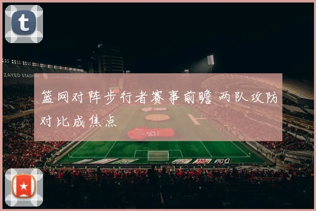 篮网对阵步行者赛事前瞻 两队攻防对比成焦点