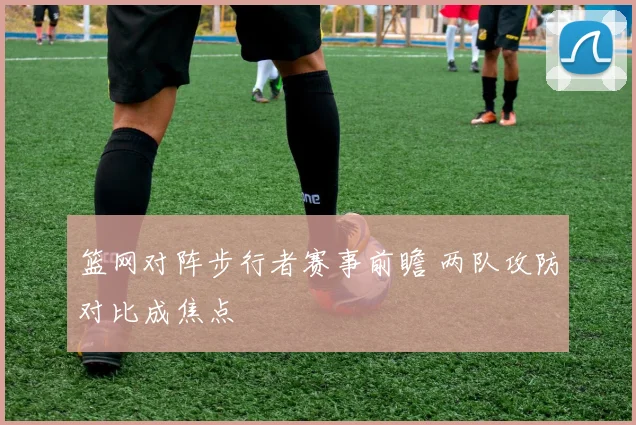 篮网对阵步行者赛事前瞻 两队攻防对比成焦点