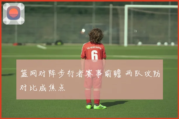 篮网对阵步行者赛事前瞻 两队攻防对比成焦点