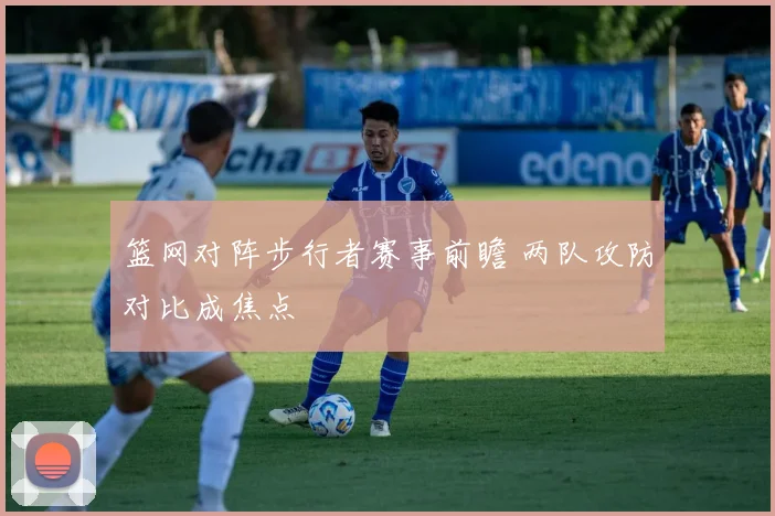 篮网对阵步行者赛事前瞻 两队攻防对比成焦点