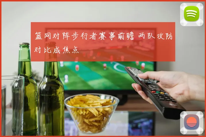 篮网对阵步行者赛事前瞻 两队攻防对比成焦点