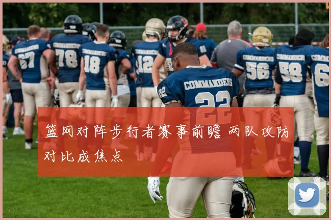篮网对阵步行者赛事前瞻 两队攻防对比成焦点