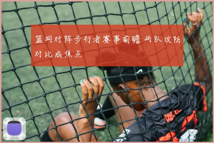 篮网对阵步行者赛事前瞻 两队攻防对比成焦点
