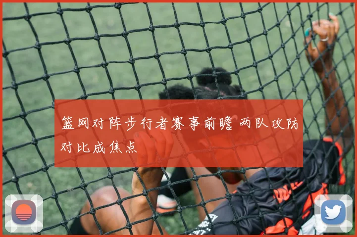篮网对阵步行者赛事前瞻 两队攻防对比成焦点