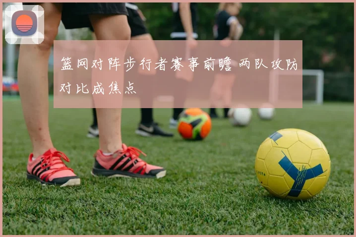 篮网对阵步行者赛事前瞻 两队攻防对比成焦点