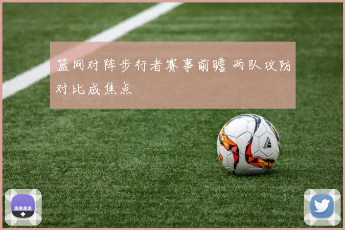 篮网对阵步行者赛事前瞻 两队攻防对比成焦点