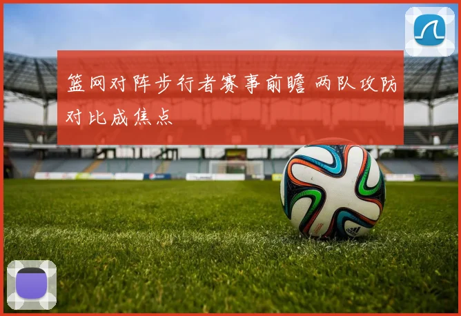 篮网对阵步行者赛事前瞻 两队攻防对比成焦点
