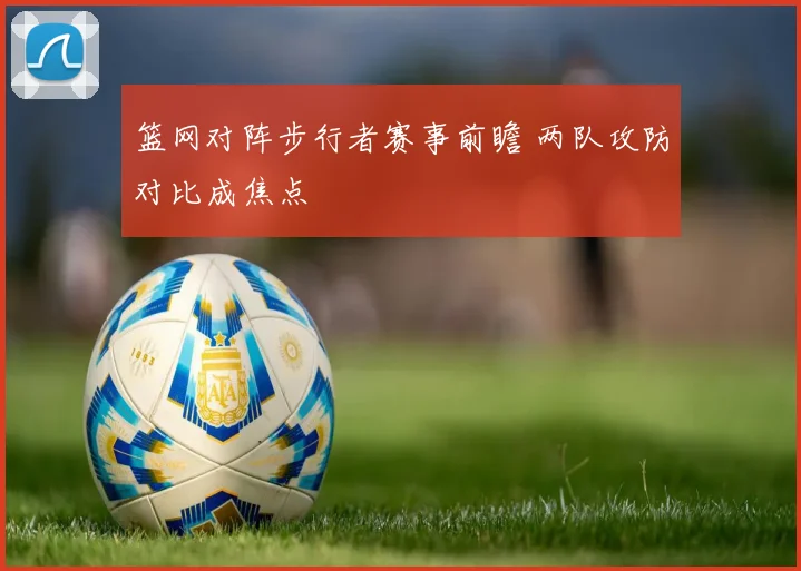 篮网对阵步行者赛事前瞻 两队攻防对比成焦点