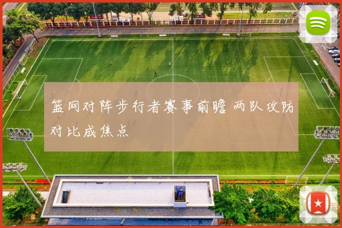 篮网对阵步行者赛事前瞻 两队攻防对比成焦点