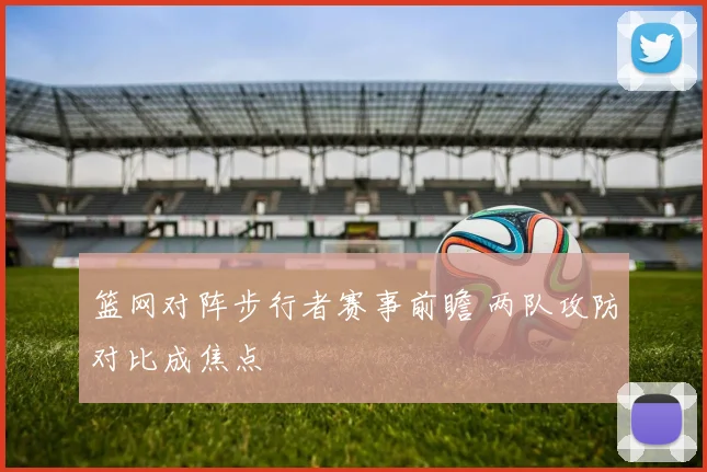 篮网对阵步行者赛事前瞻 两队攻防对比成焦点