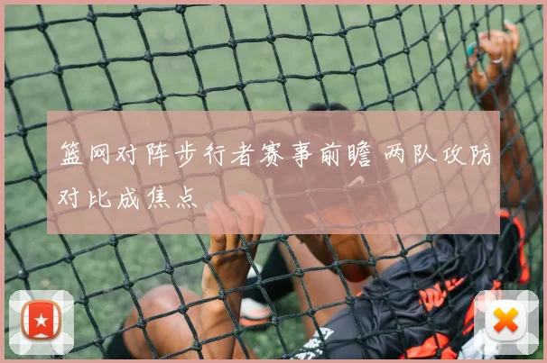 篮网对阵步行者赛事前瞻 两队攻防对比成焦点