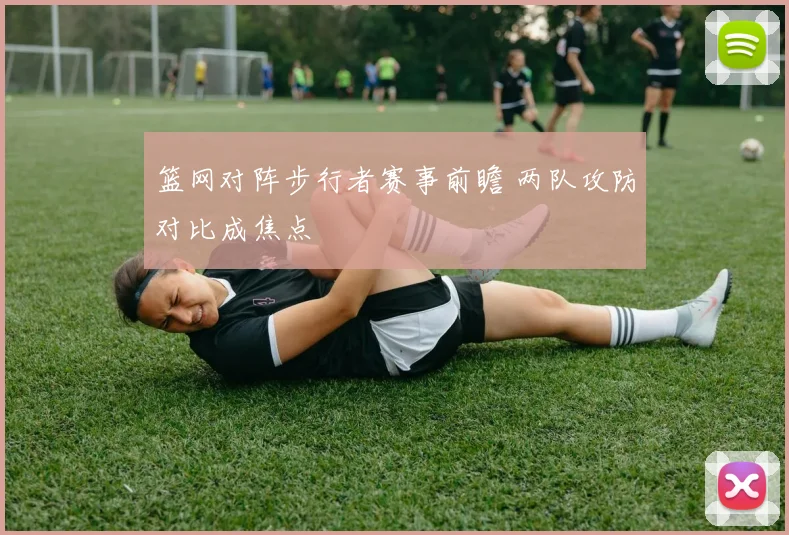 篮网对阵步行者赛事前瞻 两队攻防对比成焦点