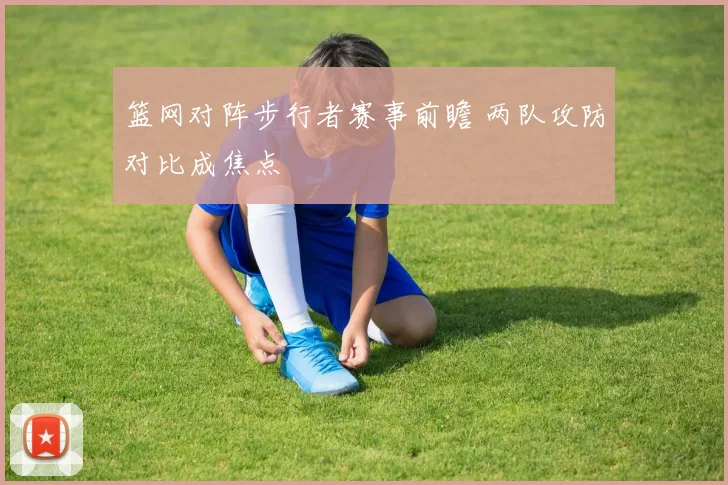 篮网对阵步行者赛事前瞻 两队攻防对比成焦点