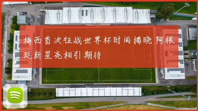 梅西首次征战世界杯时间揭晓 阿根廷新星亮相引期待