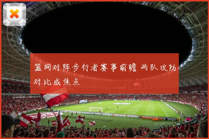 篮网对阵步行者赛事前瞻 两队攻防对比成焦点