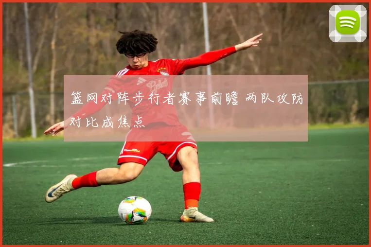 篮网对阵步行者赛事前瞻 两队攻防对比成焦点
