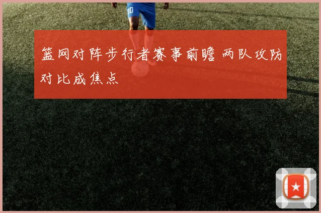 篮网对阵步行者赛事前瞻 两队攻防对比成焦点