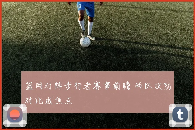 篮网对阵步行者赛事前瞻 两队攻防对比成焦点