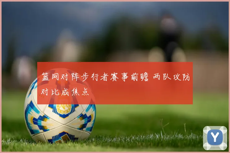 篮网对阵步行者赛事前瞻 两队攻防对比成焦点
