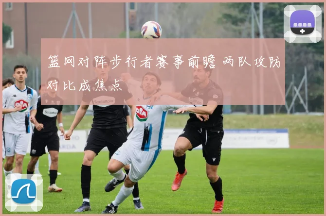 篮网对阵步行者赛事前瞻 两队攻防对比成焦点