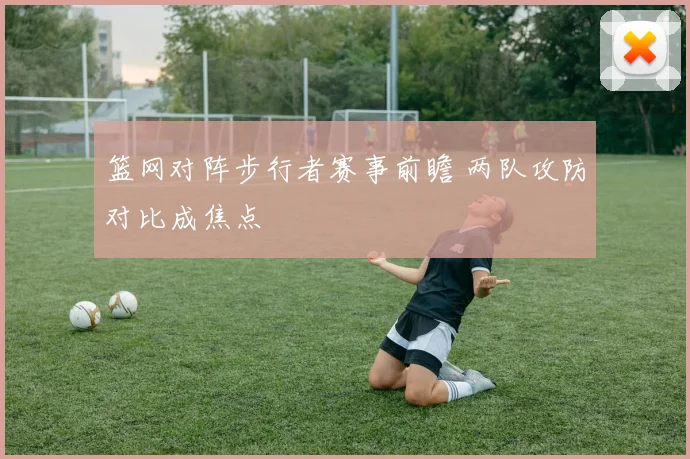 篮网对阵步行者赛事前瞻 两队攻防对比成焦点