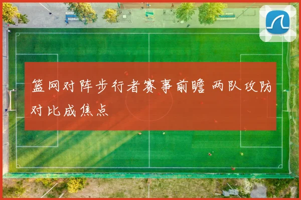篮网对阵步行者赛事前瞻 两队攻防对比成焦点