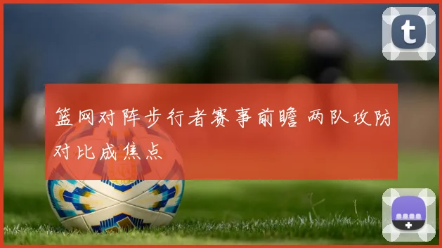 篮网对阵步行者赛事前瞻 两队攻防对比成焦点