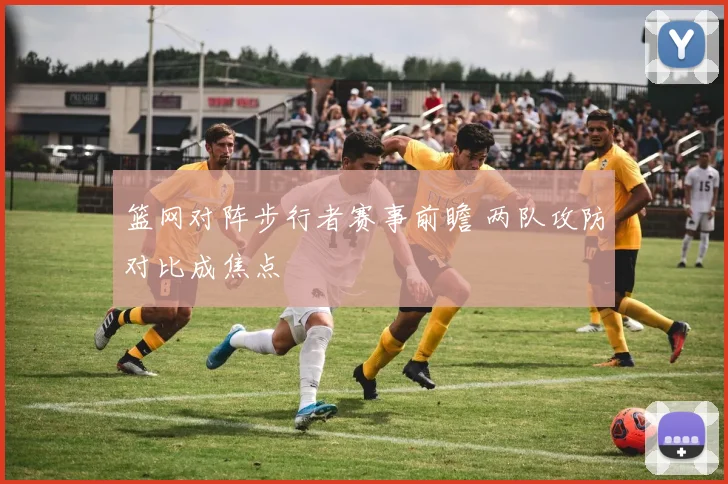 篮网对阵步行者赛事前瞻 两队攻防对比成焦点