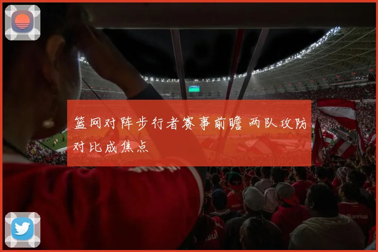 篮网对阵步行者赛事前瞻 两队攻防对比成焦点