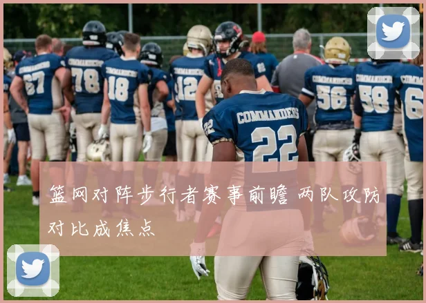 篮网对阵步行者赛事前瞻 两队攻防对比成焦点