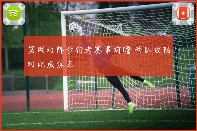 篮网对阵步行者赛事前瞻 两队攻防对比成焦点