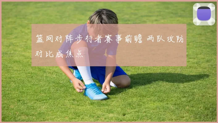 篮网对阵步行者赛事前瞻 两队攻防对比成焦点