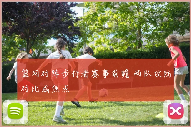 篮网对阵步行者赛事前瞻 两队攻防对比成焦点