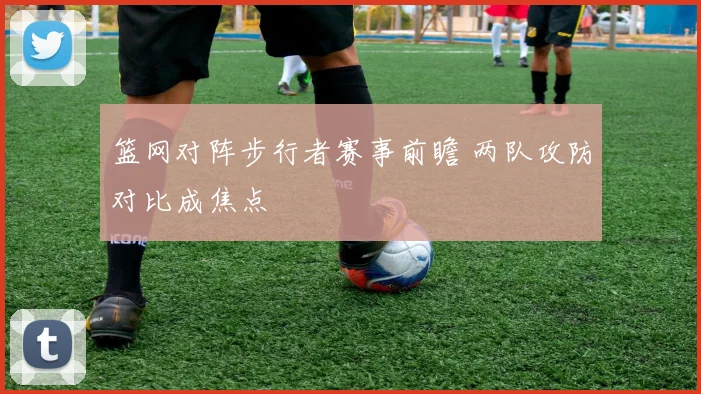 篮网对阵步行者赛事前瞻 两队攻防对比成焦点