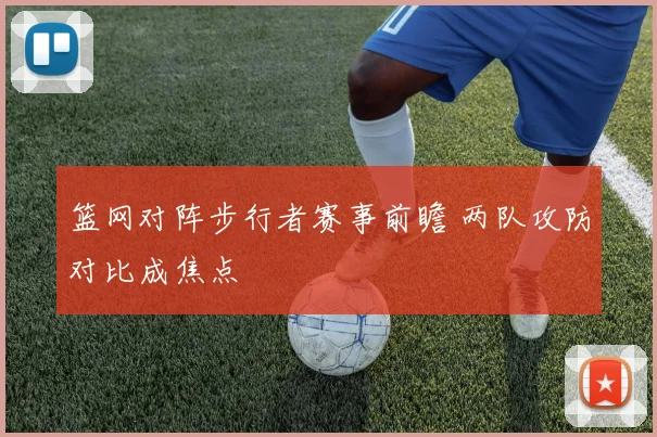篮网对阵步行者赛事前瞻 两队攻防对比成焦点