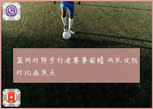 篮网对阵步行者赛事前瞻 两队攻防对比成焦点