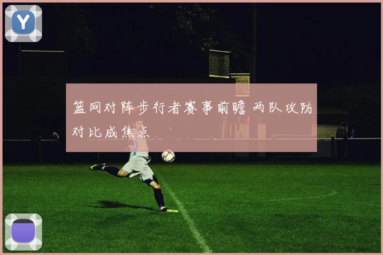 篮网对阵步行者赛事前瞻 两队攻防对比成焦点